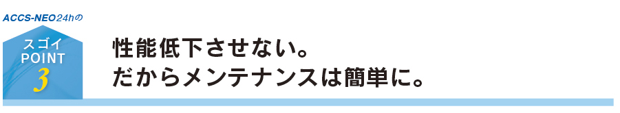 性能低下させない。だからメンテナンスは簡単に
